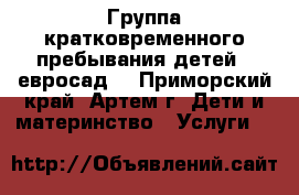 Группа кратковременного пребывания детей ( евросад) - Приморский край, Артем г. Дети и материнство » Услуги   